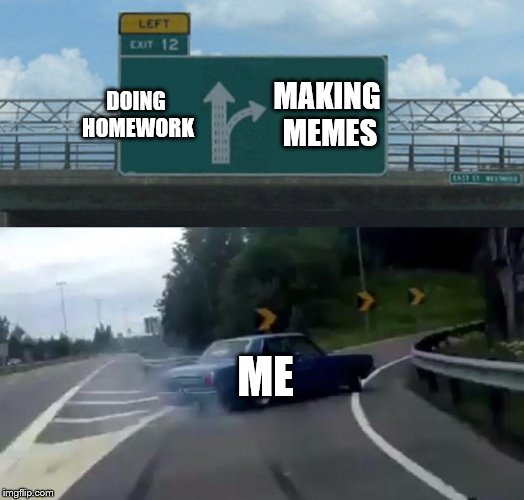 Left Exit 12 Off Ramp | DOING HOMEWORK; MAKING MEMES; ME | image tagged in memes,left exit 12 off ramp | made w/ Imgflip meme maker