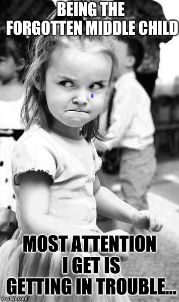 Angry Little Girl | BEING THE FORGOTTEN MIDDLE CHILD; MOST ATTENTION I GET IS GETTING IN TROUBLE... | image tagged in angry little girl | made w/ Imgflip meme maker