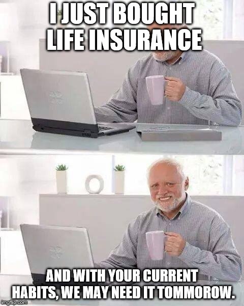 Hide the Pain Harold Meme | I JUST BOUGHT LIFE INSURANCE; AND WITH YOUR CURRENT HABITS, WE MAY NEED IT TOMMOROW. | image tagged in memes,hide the pain harold | made w/ Imgflip meme maker