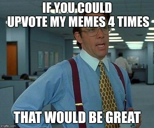 That Would Be Great Meme | IF YOU COULD UPVOTE MY MEMES 4 TIMES THAT WOULD BE GREAT | image tagged in memes,that would be great | made w/ Imgflip meme maker
