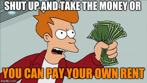 Shut Up And Take My Money Fry Meme | SHUT UP AND TAKE THE MONEY OR; YOU CAN PAY YOUR OWN RENT | image tagged in memes,shut up and take my money fry | made w/ Imgflip meme maker