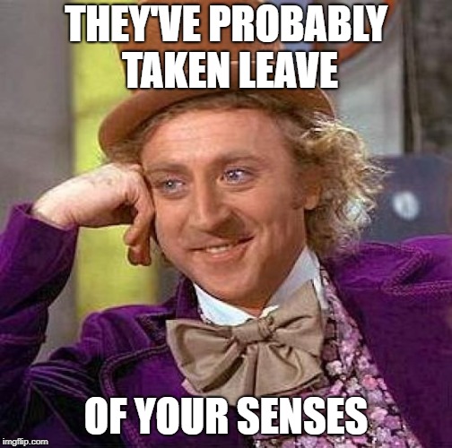 Creepy Condescending Wonka Meme | THEY'VE PROBABLY TAKEN LEAVE OF YOUR SENSES | image tagged in memes,creepy condescending wonka | made w/ Imgflip meme maker