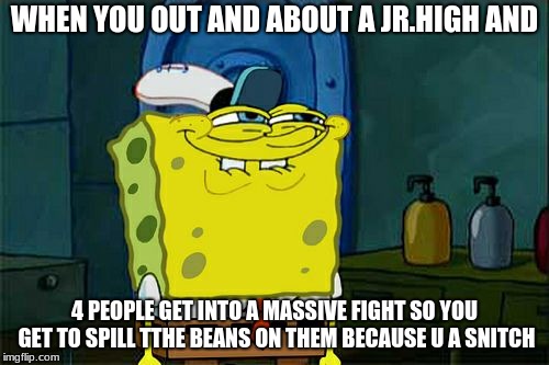 Don't You Squidward Meme | WHEN YOU OUT AND ABOUT A JR.HIGH AND; 4 PEOPLE GET INTO A MASSIVE FIGHT SO YOU GET TO SPILL TTHE BEANS ON THEM BECAUSE U A SNITCH | image tagged in memes,dont you squidward | made w/ Imgflip meme maker