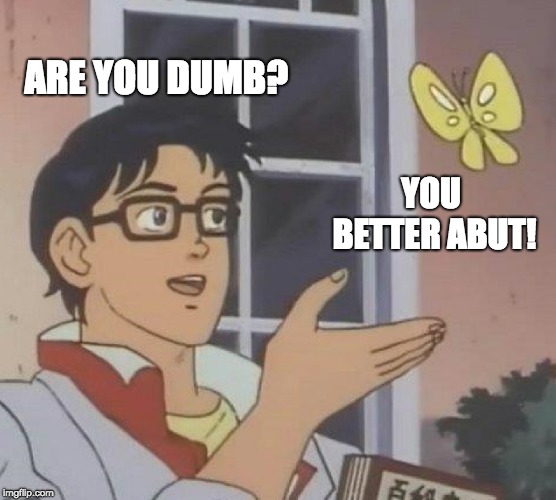 Is This A Pigeon | ARE YOU DUMB? YOU BETTER ABUT! | image tagged in memes,is this a pigeon | made w/ Imgflip meme maker