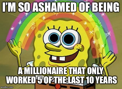 Imagination Spongebob | I’M SO ASHAMED OF BEING; A MILLIONAIRE THAT ONLY WORKED 5 OF THE LAST 10 YEARS | image tagged in memes,imagination spongebob | made w/ Imgflip meme maker