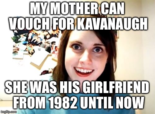 Overly Attached Girlfriend | MY MOTHER CAN VOUCH FOR KAVANAUGH; SHE WAS HIS GIRLFRIEND FROM 1982 UNTIL NOW | image tagged in memes,overly attached girlfriend | made w/ Imgflip meme maker