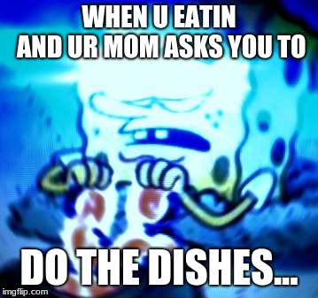WHEN U EATIN AND UR MOM ASKS YOU TO; DO THE DISHES... | image tagged in spongebob eat foob | made w/ Imgflip meme maker