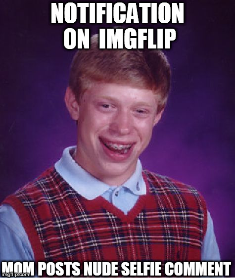 Bad Luck Brian Meme | NOTIFICATION ON  IMGFLIP MOM POSTS NUDE SELFIE COMMENT | image tagged in memes,bad luck brian | made w/ Imgflip meme maker