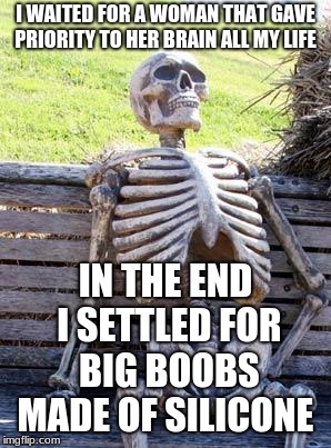 Waiting Skeleton | I WAITED FOR A WOMAN THAT GAVE PRIORITY TO HER BRAIN ALL MY LIFE; IN THE END I SETTLED FOR BIG BOOBS MADE OF SILICONE | image tagged in memes,waiting skeleton | made w/ Imgflip meme maker