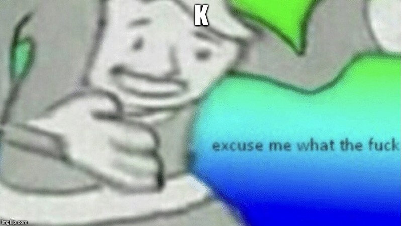 Excuse me what the f*ck | K | image tagged in excuse me what the fck | made w/ Imgflip meme maker