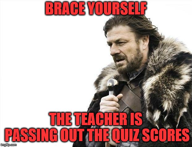 Brace Yourselves X is Coming | BRACE YOURSELF; THE TEACHER IS PASSING OUT THE QUIZ SCORES | image tagged in memes,brace yourselves x is coming | made w/ Imgflip meme maker