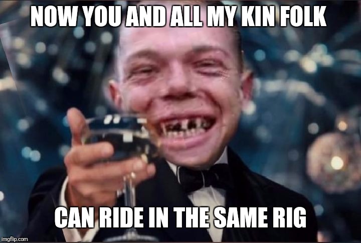 Cheers Redneck | NOW YOU AND ALL MY KIN FOLK CAN RIDE IN THE SAME RIG | image tagged in cheers redneck | made w/ Imgflip meme maker