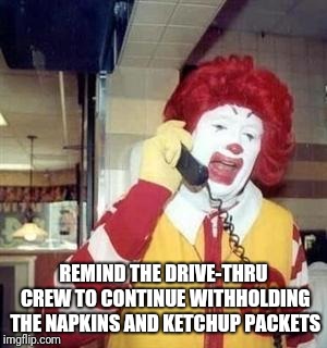 Ronald McDonald Temp | REMIND THE DRIVE-THRU CREW TO CONTINUE WITHHOLDING THE NAPKINS AND KETCHUP PACKETS | image tagged in ronald mcdonald temp | made w/ Imgflip meme maker