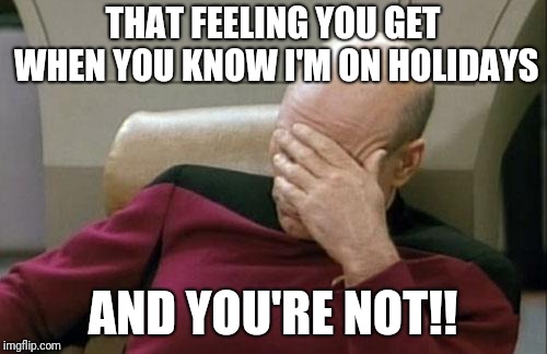 Captain Picard Facepalm Meme | THAT FEELING YOU GET WHEN YOU KNOW I'M ON HOLIDAYS; AND YOU'RE NOT!! | image tagged in memes,captain picard facepalm | made w/ Imgflip meme maker