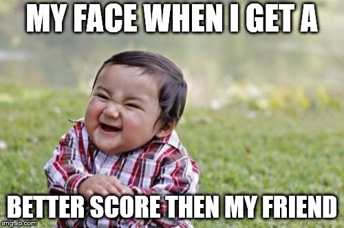 Evil Toddler Meme | MY FACE WHEN I GET A; BETTER SCORE THEN MY FRIEND | image tagged in memes,evil toddler | made w/ Imgflip meme maker