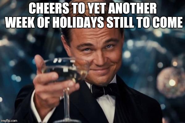 Leonardo Dicaprio Cheers | CHEERS TO YET ANOTHER WEEK OF HOLIDAYS STILL TO COME | image tagged in memes,leonardo dicaprio cheers | made w/ Imgflip meme maker