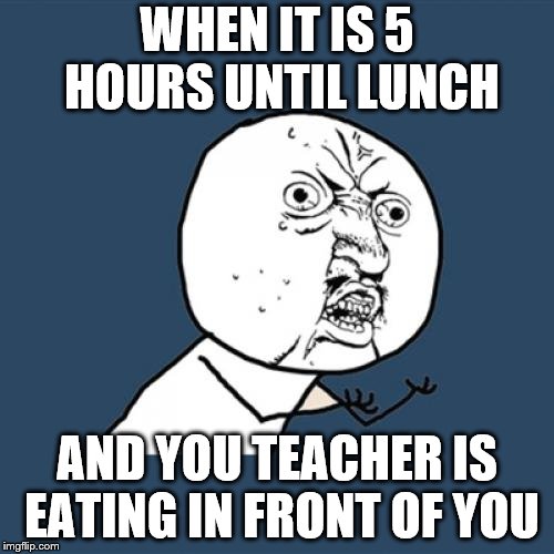 Y U No Meme | WHEN IT IS 5 HOURS UNTIL LUNCH; AND YOU TEACHER IS EATING IN FRONT OF YOU | image tagged in memes,y u no | made w/ Imgflip meme maker