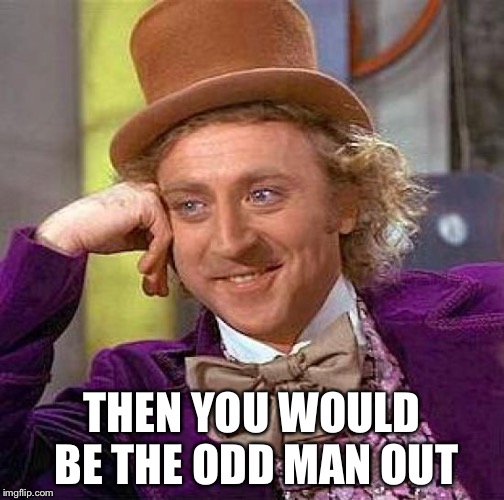 Creepy Condescending Wonka Meme | THEN YOU WOULD BE THE ODD MAN OUT | image tagged in memes,creepy condescending wonka | made w/ Imgflip meme maker
