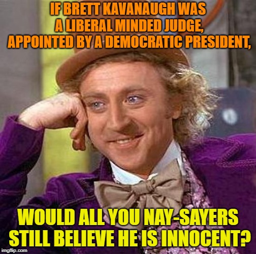 Creepy Condescending Wonka Meme | IF BRETT KAVANAUGH WAS A LIBERAL MINDED JUDGE, APPOINTED BY A DEMOCRATIC PRESIDENT, WOULD ALL YOU NAY-SAYERS STILL BELIEVE HE IS INNOCENT? | image tagged in memes,creepy condescending wonka | made w/ Imgflip meme maker