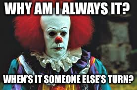 Sudden Clarity Pennywise | WHY AM I ALWAYS IT? WHEN’S IT SOMEONE ELSE’S TURN? | image tagged in meme,stephen king,roll safe think about it,sudden clarity clarence,pennywise | made w/ Imgflip meme maker