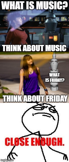 WHAT IS MUSIC? THINK ABOUT MUSIC; WHAT IS FRIDAY? THINK ABOUT FRIDAY | image tagged in funny,star trek uhura,star trek nomad,rebecca black friday,close enough | made w/ Imgflip meme maker