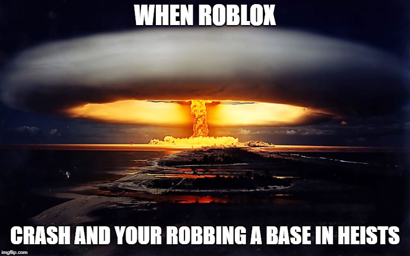 who else knows this feeling? >:c | WHEN ROBLOX; CRASH AND YOUR ROBBING A BASE IN HEISTS | image tagged in nuclear explosion,roblox meme,error,thanks roblox | made w/ Imgflip meme maker