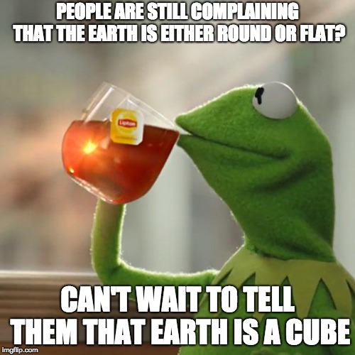 But That's None Of My Business Meme | PEOPLE ARE STILL COMPLAINING THAT THE EARTH IS EITHER ROUND OR FLAT? CAN'T WAIT TO TELL THEM THAT EARTH IS A CUBE | image tagged in memes,but thats none of my business,kermit the frog,flat earth,earth | made w/ Imgflip meme maker