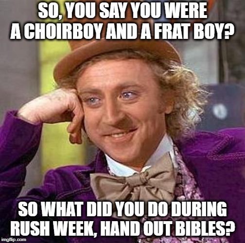 INQUIRING MINDS WANT TO KNOW... | SO, YOU SAY YOU WERE A CHOIRBOY AND A FRAT BOY? SO WHAT DID YOU DO DURING RUSH WEEK, HAND OUT BIBLES? | image tagged in memes,creepy condescending wonka,fratboys,holy bible | made w/ Imgflip meme maker