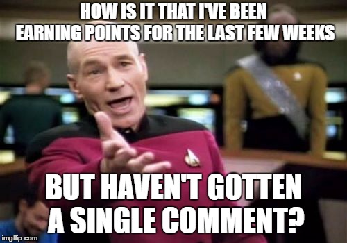 Picard Wtf | HOW IS IT THAT I'VE BEEN EARNING POINTS FOR THE LAST FEW WEEKS; BUT HAVEN'T GOTTEN A SINGLE COMMENT? | image tagged in memes,picard wtf | made w/ Imgflip meme maker