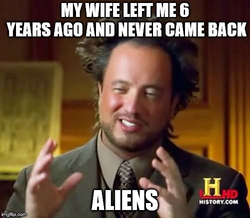 Ancient Aliens Meme | MY WIFE LEFT ME 6 YEARS AGO AND NEVER CAME BACK; ALIENS | image tagged in memes,ancient aliens | made w/ Imgflip meme maker
