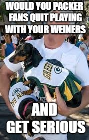 WOULD YOU PACKER FANS QUIT PLAYING WITH YOUR WEINERS; AND GET SERIOUS | image tagged in packers,packer fans,green bay packers,yts | made w/ Imgflip meme maker