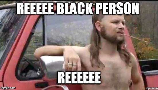 almost politically correct redneck | REEEEE BLACK PERSON REEEEEE | image tagged in almost politically correct redneck | made w/ Imgflip meme maker