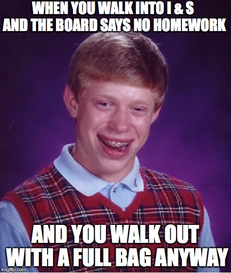 Bad Luck Brian Meme | WHEN YOU WALK INTO I & S AND THE BOARD SAYS NO HOMEWORK; AND YOU WALK OUT WITH A FULL BAG ANYWAY | image tagged in memes,bad luck brian | made w/ Imgflip meme maker