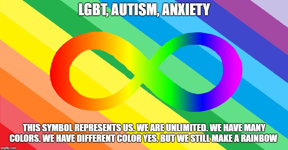 LGBT, AUTISM, ANXIETY; THIS SYMBOL REPRESENTS US. WE ARE UNLIMITED. WE HAVE MANY COLORS. WE HAVE DIFFERENT COLOR YES. BUT WE STILL MAKE A RAINBOW | image tagged in rainbow,lgbt,autism | made w/ Imgflip meme maker