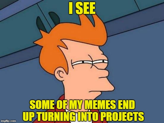 Futurama Fry Meme | I SEE SOME OF MY MEMES END UP TURNING INTO PROJECTS | image tagged in memes,futurama fry | made w/ Imgflip meme maker