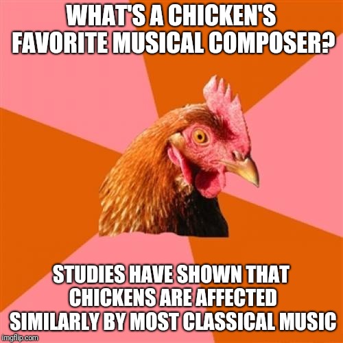 I'm pretty sure these studies don't actually exist, but what the heck, why not | WHAT'S A CHICKEN'S FAVORITE MUSICAL COMPOSER? STUDIES HAVE SHOWN THAT CHICKENS ARE AFFECTED SIMILARLY BY MOST CLASSICAL MUSIC | image tagged in memes,anti joke chicken,classical music,ilikepie314159265358979 | made w/ Imgflip meme maker