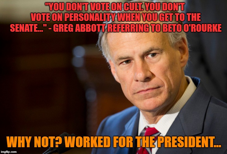 Abbott to be Upstaged | "YOU DON'T VOTE ON CULT. YOU DON'T VOTE ON PERSONALITY WHEN YOU GET TO THE SENATE..." - GREG ABBOTT REFERRING TO BETO O'ROURKE; WHY NOT? WORKED FOR THE PRESIDENT... | image tagged in abbott,beto,o'rourke,senate,dems,gop | made w/ Imgflip meme maker