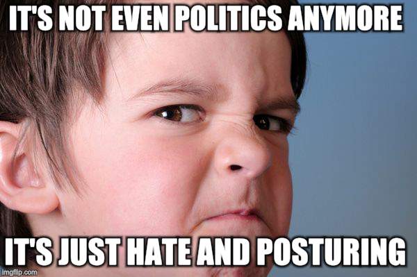 IT'S NOT EVEN POLITICS ANYMORE IT'S JUST HATE AND POSTURING | made w/ Imgflip meme maker