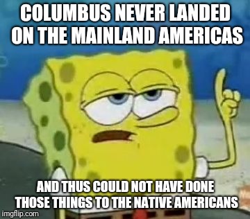 I'll Have You Know Spongebob Meme | COLUMBUS NEVER LANDED ON THE MAINLAND AMERICAS AND THUS COULD NOT HAVE DONE THOSE THINGS TO THE NATIVE AMERICANS | image tagged in memes,ill have you know spongebob | made w/ Imgflip meme maker