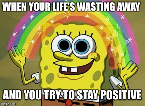 Imagination Spongebob | WHEN YOUR LIFE’S WASTING AWAY; AND YOU TRY TO STAY POSITIVE | image tagged in memes,imagination spongebob | made w/ Imgflip meme maker