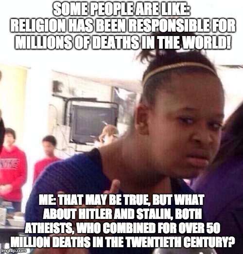 Black Girl Wat | SOME PEOPLE ARE LIKE: RELIGION HAS BEEN RESPONSIBLE FOR MILLIONS OF DEATHS IN THE WORLD! ME: THAT MAY BE TRUE, BUT WHAT ABOUT HITLER AND STALIN, BOTH ATHEISTS, WHO COMBINED FOR OVER 50 MILLION DEATHS IN THE TWENTIETH CENTURY? | image tagged in memes,black girl wat | made w/ Imgflip meme maker