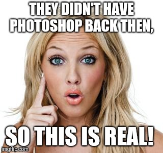 Dumb blonde | THEY DIDN'T HAVE PHOTOSHOP BACK THEN, SO THIS IS REAL! | image tagged in dumb blonde | made w/ Imgflip meme maker