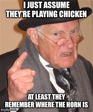 Angry Old Man | I JUST ASSUME THEY’RE PLAYING CHICKEN AT LEAST THEY REMEMBER WHERE THE HORN IS | image tagged in angry old man | made w/ Imgflip meme maker