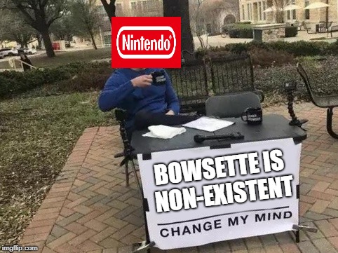 Change My Mind Meme | BOWSETTE IS NON-EXISTENT | image tagged in change my mind | made w/ Imgflip meme maker