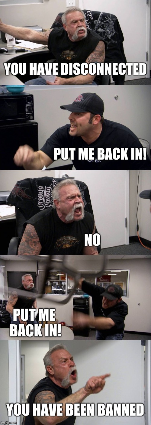 American Chopper Argument | YOU HAVE DISCONNECTED; PUT ME BACK IN! NO; PUT ME BACK IN! YOU HAVE BEEN BANNED | image tagged in memes,american chopper argument | made w/ Imgflip meme maker