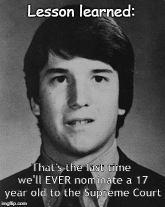 Lesson Learned | Lesson learned:; That's the last time we'll EVER nominate a 17 year old to the Supreme Court | image tagged in judge kavanaugh,nomination | made w/ Imgflip meme maker