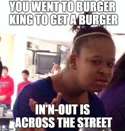 Black Girl Wat | YOU WENT TO BURGER KING TO GET A BURGER; IN'N-OUT IS ACROSS THE STREET | image tagged in memes,black girl wat | made w/ Imgflip meme maker