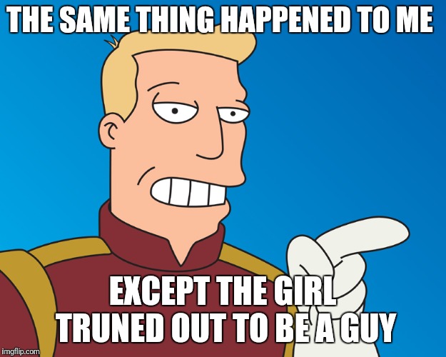 THE SAME THING HAPPENED TO ME EXCEPT THE GIRL TRUNED OUT TO BE A GUY | made w/ Imgflip meme maker