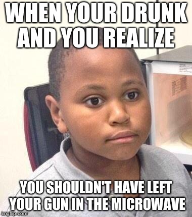 Minor Mistake Marvin | WHEN YOUR DRUNK AND YOU REALIZE; YOU SHOULDN'T HAVE LEFT YOUR GUN IN THE MICROWAVE | image tagged in memes,minor mistake marvin | made w/ Imgflip meme maker