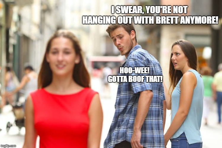 Distracted Boyfriend Meme | I SWEAR, YOU'RE NOT HANGING OUT WITH BRETT ANYMORE! HOO-WEE! GOTTA BOOF THAT! | image tagged in memes,distracted boyfriend | made w/ Imgflip meme maker